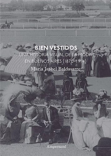 Papel BIEN VESTIDOS UNA HISTORIA VISUAL DE LA MODA EN BUENOS AIRES 1870-1914 (COLECCION ESTUDIOS DE MODA)