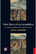 Papel ENTRE DIOS Y EL REY LA REPUBLICA LA CIUDAD DE MEXICO DE LOS SIGLOS XVI AL XIX (HISTORIA)