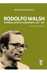  Rodolfo Walsh. Periodista, escritor y revolucionario